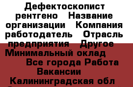 Дефектоскопист рентгено › Название организации ­ Компания-работодатель › Отрасль предприятия ­ Другое › Минимальный оклад ­ 10 000 - Все города Работа » Вакансии   . Калининградская обл.,Светловский городской округ 